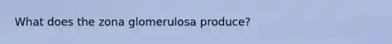 What does the zona glomerulosa produce?