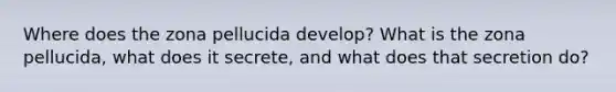 Where does the zona pellucida develop? What is the zona pellucida, what does it secrete, and what does that secretion do?