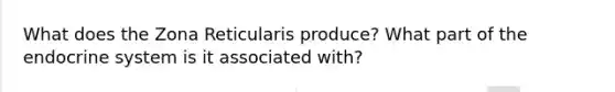 What does the Zona Reticularis produce? What part of the endocrine system is it associated with?