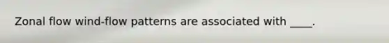Zonal flow wind-flow patterns are associated with ____.