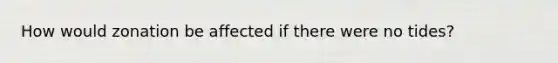 How would zonation be affected if there were no tides?