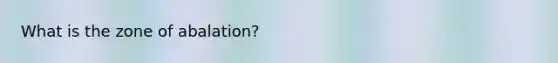 What is the zone of abalation?