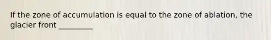 If the zone of accumulation is equal to the zone of ablation, the glacier front _________