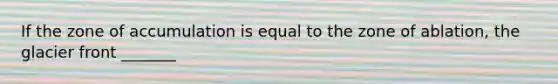 If the zone of accumulation is equal to the zone of ablation, the glacier front _______