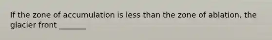 If the zone of accumulation is less than the zone of ablation, the glacier front _______