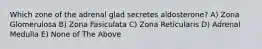 Which zone of the adrenal glad secretes aldosterone? A) Zona Glomerulosa B) Zona Fasiculata C) Zona Reticularis D) Adrenal Medulla E) None of The Above