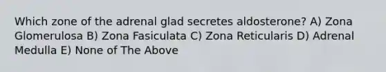 Which zone of the adrenal glad secretes aldosterone? A) Zona Glomerulosa B) Zona Fasiculata C) Zona Reticularis D) Adrenal Medulla E) None of The Above