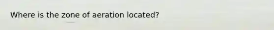 Where is the zone of aeration located?