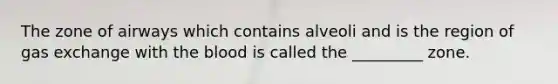 The zone of airways which contains alveoli and is the region of gas exchange with the blood is called the _________ zone.