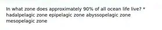 In what zone does approximately 90% of all ocean life live? * hadalpelagic zone epipelagic zone abyssopelagic zone mesopelagic zone