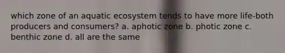 which zone of an aquatic ecosystem tends to have more life-both producers and consumers? a. aphotic zone b. photic zone c. benthic zone d. all are the same