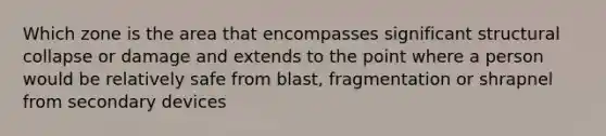 Which zone is the area that encompasses significant structural collapse or damage and extends to the point where a person would be relatively safe from blast, fragmentation or shrapnel from secondary devices