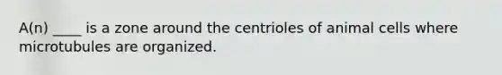 A(n) ____ is a zone around the centrioles of animal cells where microtubules are organized.