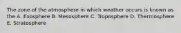 The zone of the atmosphere in which weather occurs is known as the A. Exosphere B. Mesosphere C. Troposphere D. Thermosphere E. Stratosphere