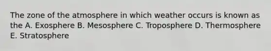 The zone of the atmosphere in which weather occurs is known as the A. Exosphere B. Mesosphere C. Troposphere D. Thermosphere E. Stratosphere