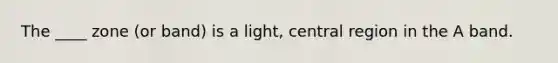 The ____ zone (or band) is a light, central region in the A band.