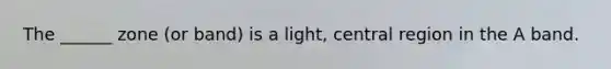 The ______ zone (or band) is a light, central region in the A band.