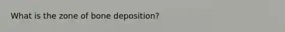 What is the zone of bone deposition?