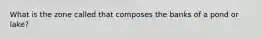 What is the zone called that composes the banks of a pond or lake?