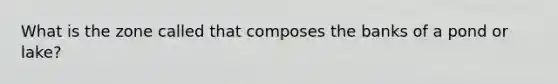 What is the zone called that composes the banks of a pond or lake?