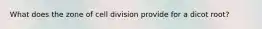What does the zone of cell division provide for a dicot root?