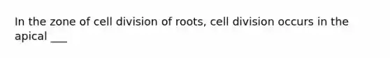 In the zone of cell division of roots, cell division occurs in the apical ___