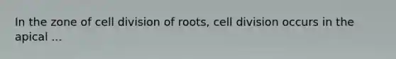 In the zone of cell division of roots, cell division occurs in the apical ...