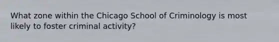 What zone within the Chicago School of Criminology is most likely to foster criminal activity?