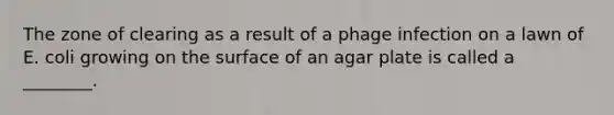 The zone of clearing as a result of a phage infection on a lawn of E. coli growing on the surface of an agar plate is called a ________.