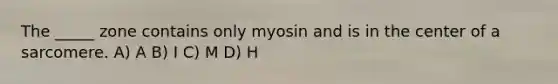 The _____ zone contains only myosin and is in the center of a sarcomere. A) A B) I C) M D) H