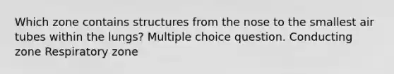 Which zone contains structures from the nose to the smallest air tubes within the lungs? Multiple choice question. Conducting zone Respiratory zone