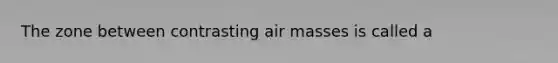 The zone between contrasting air masses is called a