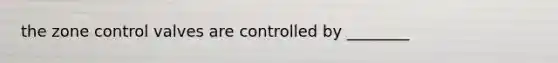 the zone control valves are controlled by ________