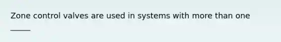 Zone control valves are used in systems with more than one _____