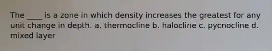 The ____ is a zone in which density increases the greatest for any unit change in depth. a. thermocline b. halocline c. pycnocline d. mixed layer