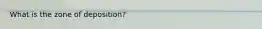 What is the zone of deposition?