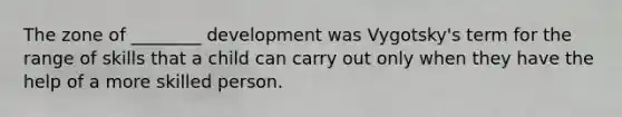 The zone of ________ development was Vygotsky's term for the range of skills that a child can carry out only when they have the help of a more skilled person.