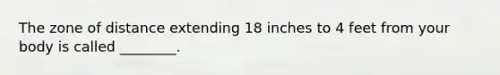 The zone of distance extending 18 inches to 4 feet from your body is called ________.