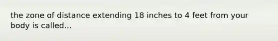 the zone of distance extending 18 inches to 4 feet from your body is called...