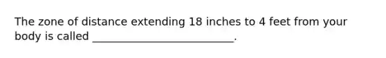 The zone of distance extending 18 inches to 4 feet from your body is called __________________________.