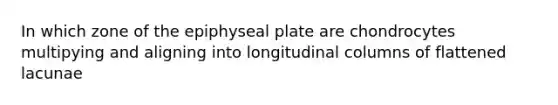 In which zone of the epiphyseal plate are chondrocytes multipying and aligning into longitudinal columns of flattened lacunae