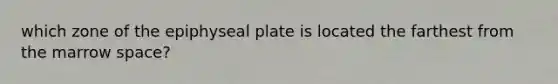 which zone of the epiphyseal plate is located the farthest from the marrow space?