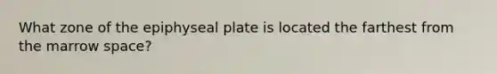 What zone of the epiphyseal plate is located the farthest from the marrow space?