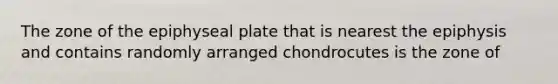 The zone of the epiphyseal plate that is nearest the epiphysis and contains randomly arranged chondrocutes is the zone of