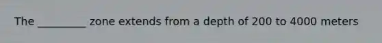 The _________ zone extends from a depth of 200 to 4000 meters
