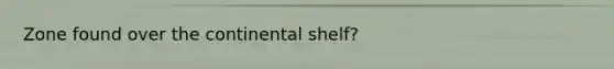 Zone found over the continental shelf?