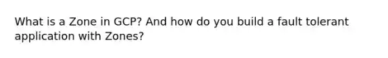 What is a Zone in GCP? And how do you build a fault tolerant application with Zones?