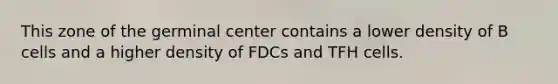 This zone of the germinal center contains a lower density of B cells and a higher density of FDCs and TFH cells.