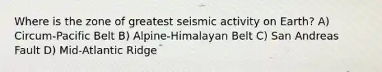 Where is the zone of greatest seismic activity on Earth? A) Circum-Pacific Belt B) Alpine-Himalayan Belt C) San Andreas Fault D) Mid-Atlantic Ridge