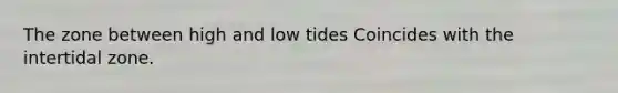 The zone between high and low tides Coincides with the intertidal zone.